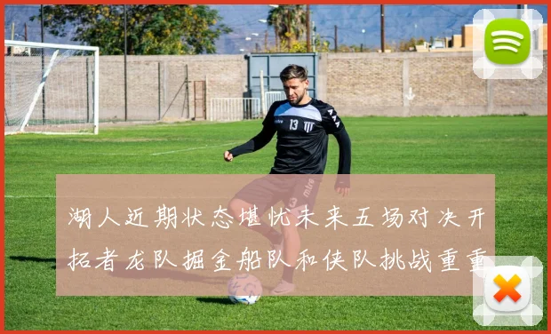 湖人近期状态堪忧未来五场对决开拓者龙队掘金船队和侠队挑战重重