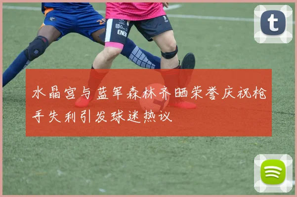 水晶宫与蓝军森林齐晒荣誉庆祝枪手失利引发球迷热议