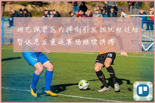 姆巴佩禁区内摔倒引发担忧经过短暂休息后重返赛场继续拼搏
