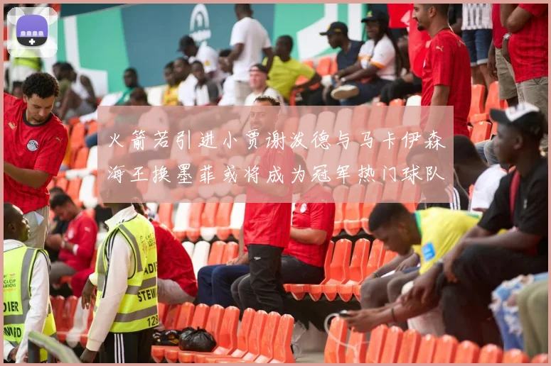 火箭若引进小贾谢泼德与马卡伊森海王换墨菲或将成为冠军热门球队