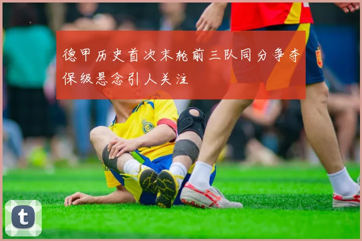 德甲历史首次末轮前三队同分争夺保级悬念引人关注