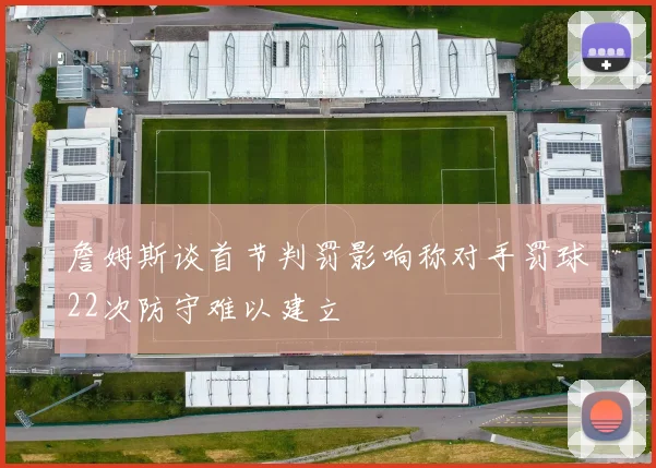 詹姆斯谈首节判罚影响称对手罚球22次防守难以建立