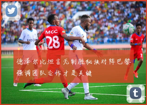 德泽尔比坦言无制胜秘诀对阵巴黎强调团队合作才是关键