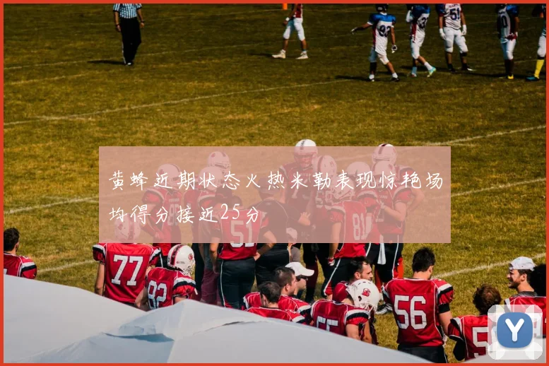 黄蜂近期状态火热米勒表现惊艳场均得分接近25分