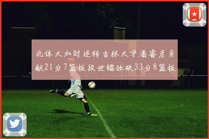 北体大加时逆转吉林大学潘睿彦贡献21分7篮板段世镭独砍33分8篮板表现抢眼