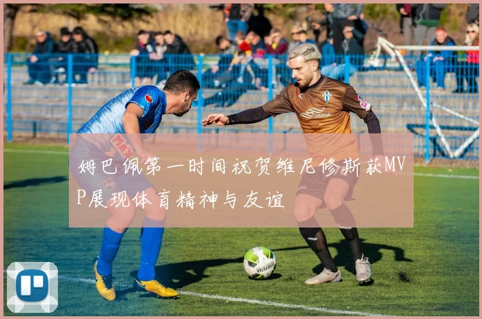 姆巴佩第一时间祝贺维尼修斯获MVP展现体育精神与友谊