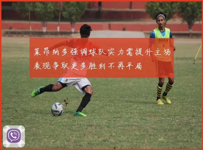 莱昂纳多强调球队实力需提升主场表现争取更多胜利不再平局