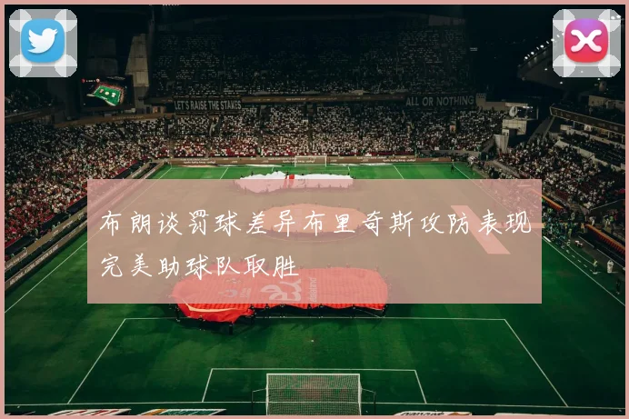 布朗谈罚球差异布里奇斯攻防表现完美助球队取胜
