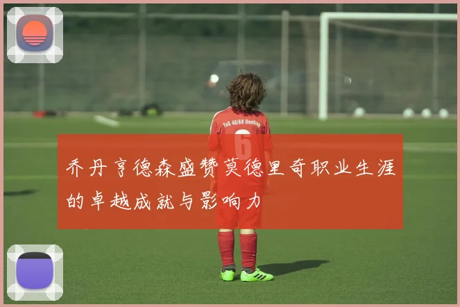 乔丹亨德森盛赞莫德里奇职业生涯的卓越成就与影响力