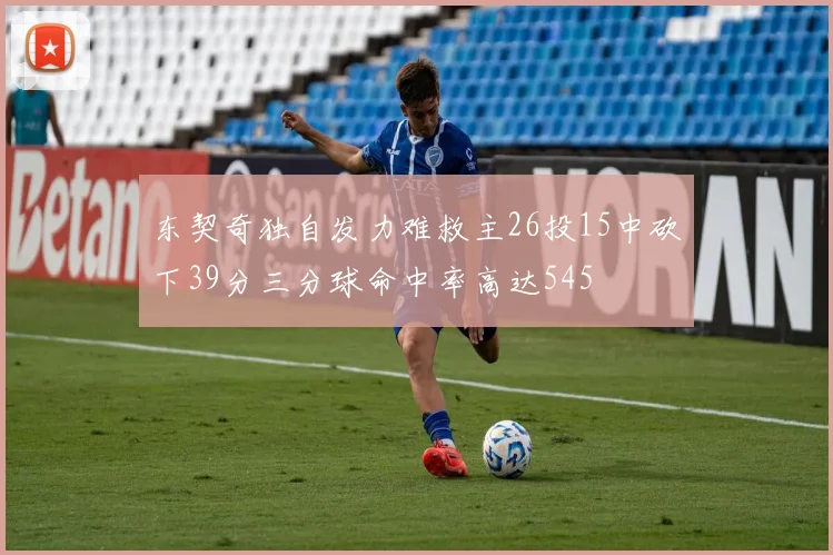 东契奇独自发力难救主26投15中砍下39分三分球命中率高达545