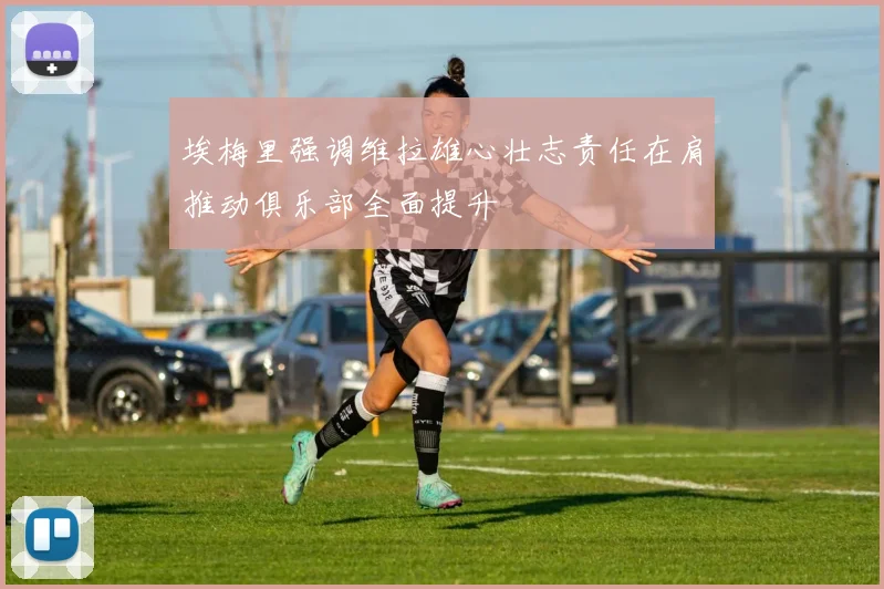 埃梅里强调维拉雄心壮志责任在肩推动俱乐部全面提升