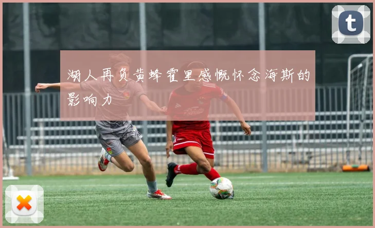 湖人再负黄蜂霍里感慨怀念海斯的影响力