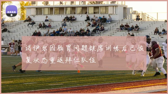 诺伊尔因肠胃问题缺席训练后已恢复状态重返拜仁队伍