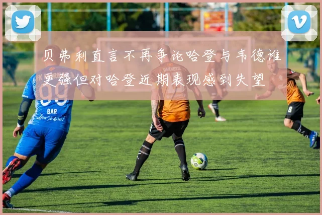 贝弗利直言不再争论哈登与韦德谁更强但对哈登近期表现感到失望
