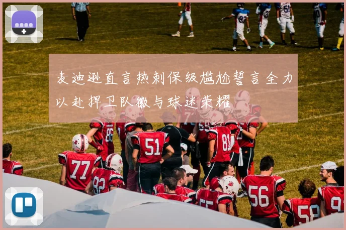 麦迪逊直言热刺保级尴尬誓言全力以赴捍卫队徽与球迷荣耀