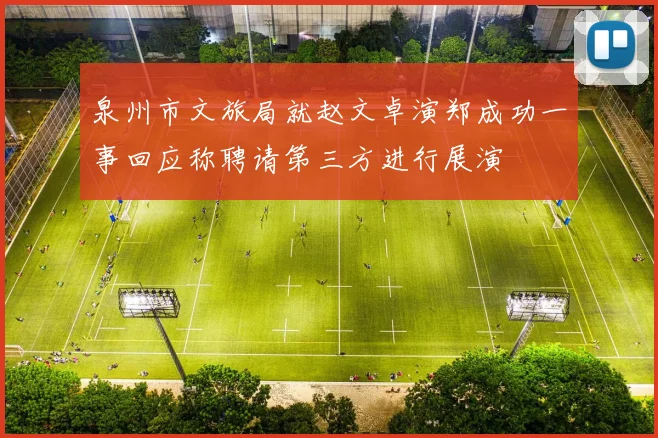 泉州市文旅局就赵文卓演郑成功一事回应称聘请第三方进行展演