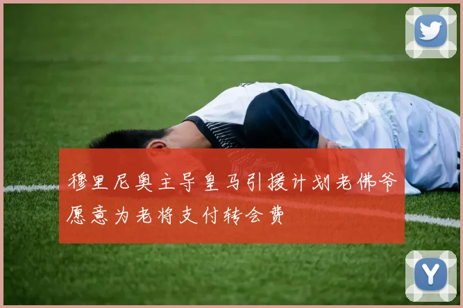 穆里尼奥主导皇马引援计划老佛爷愿意为老将支付转会费